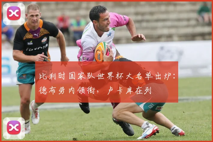 比利时国家队世界杯大名单出炉：德布劳内领衔，卢卡库在列