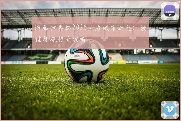 鸿雁世界杯2026主办城市巡礼：场馆与旅行全攻略