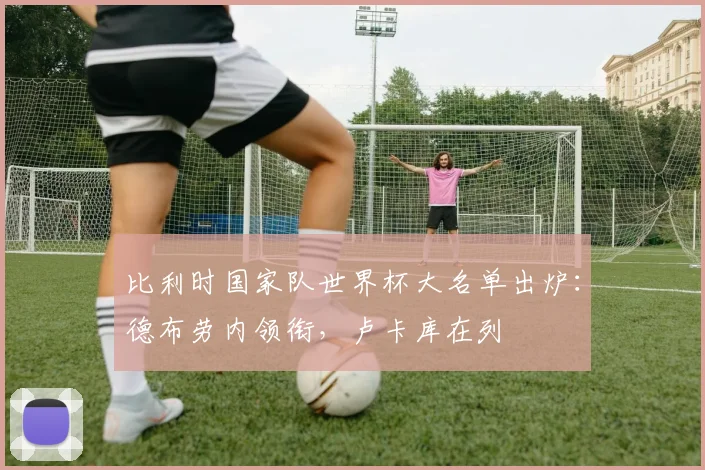 比利时国家队世界杯大名单出炉：德布劳内领衔，卢卡库在列