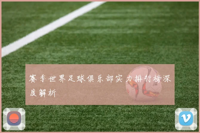 赛季世界足球俱乐部实力排行榜深度解析
