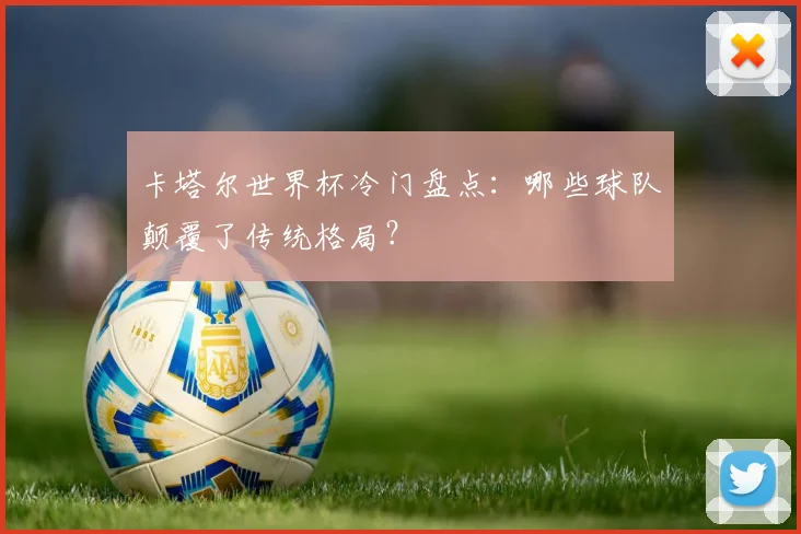 卡塔尔世界杯冷门盘点：哪些球队颠覆了传统格局？