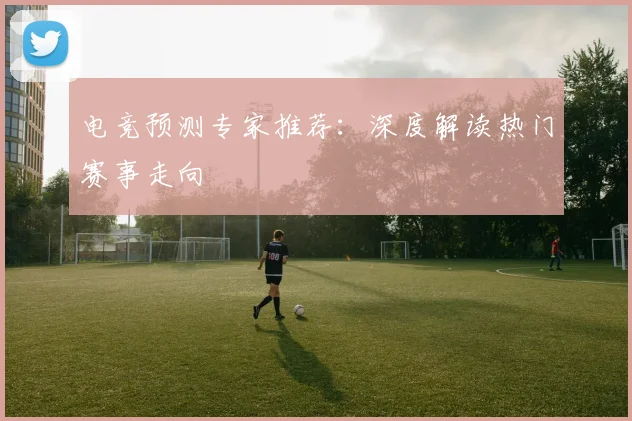 电竞预测专家推荐：深度解读热门赛事走向