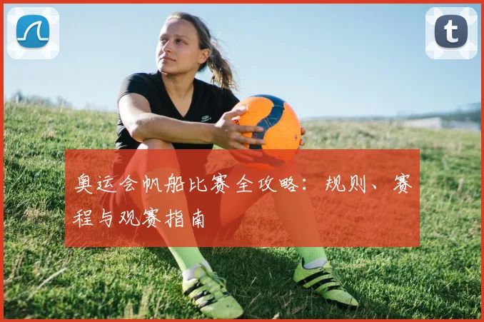 奥运会帆船比赛全攻略：规则、赛程与观赛指南