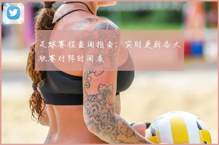 足球赛程查询指南：实时更新各大联赛对阵时间表